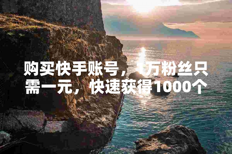 购买快手账号，1万粉丝只需一元，快速获得1000个赞。
