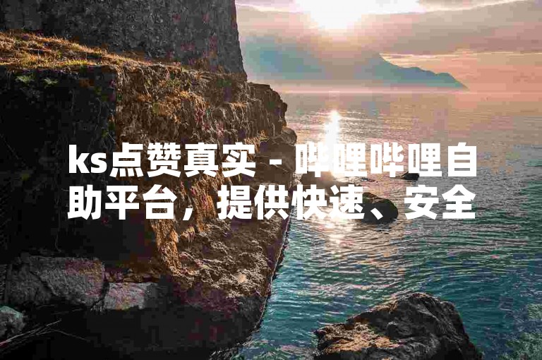 ks点赞真实 - 哔哩哔哩自助平台，提供快速、安全的点赞服务。