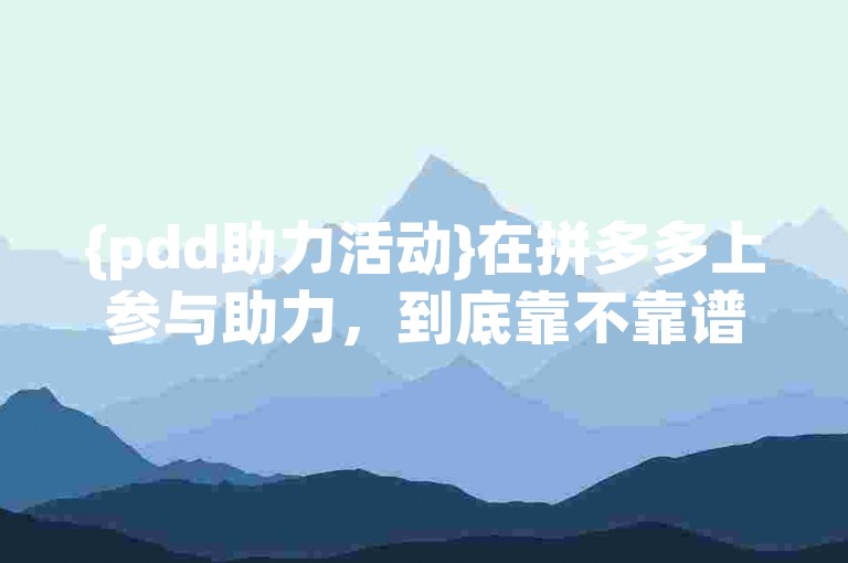 {pdd助力活动}在拼多多上参与助力，到底靠不靠谱呢？