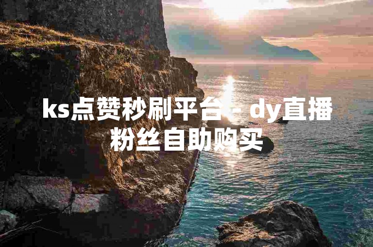 ks点赞秒刷平台 - dy直播粉丝自助购买