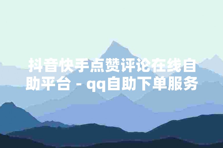 抖音快手点赞评论在线自助平台 - qq自助下单服务平台