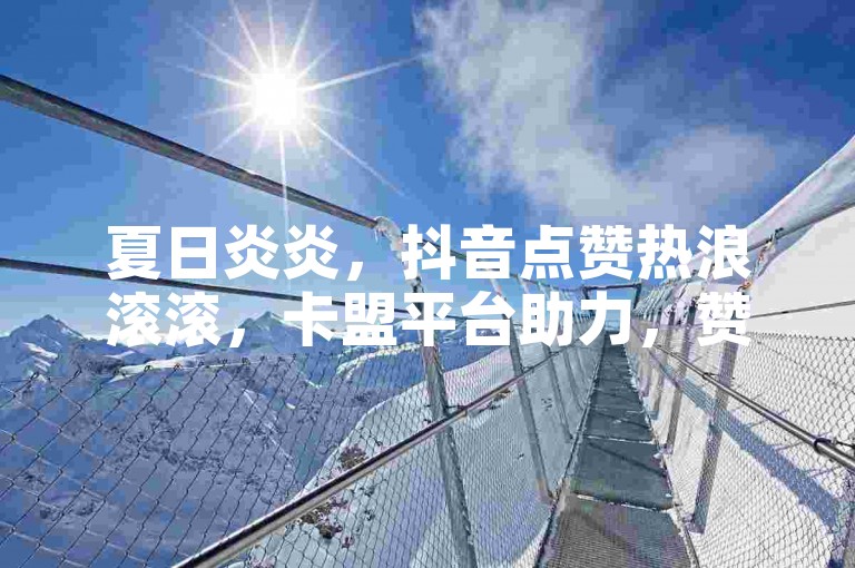 夏日炎炎，抖音点赞热浪滚滚，卡盟平台助力，赞数飙升不用等。