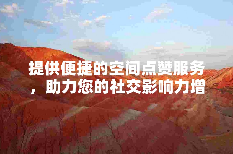 提供便捷的空间点赞服务，助力您的社交影响力增长。