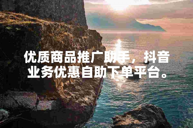 优质商品推广助手，抖音业务优惠自助下单平台。