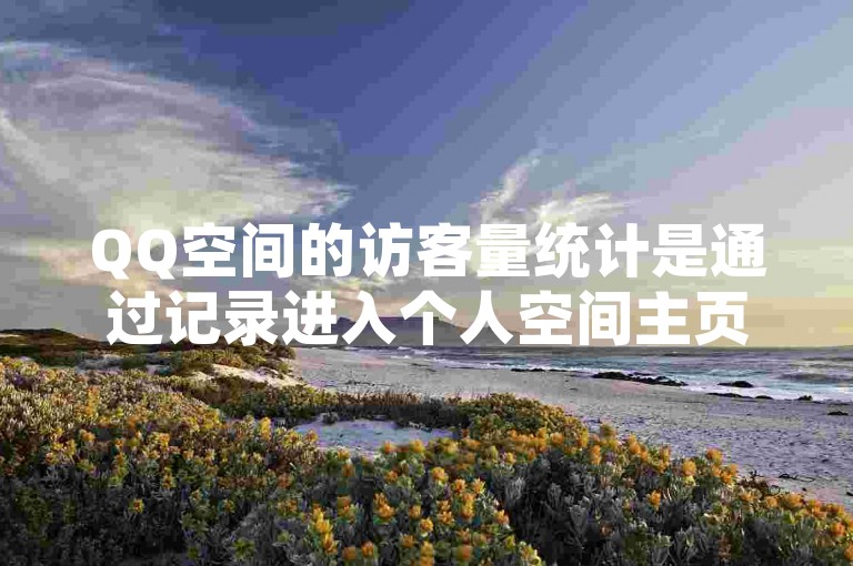 QQ空间的访客量统计是通过记录进入个人空间主页的独立用户数量来确定的。