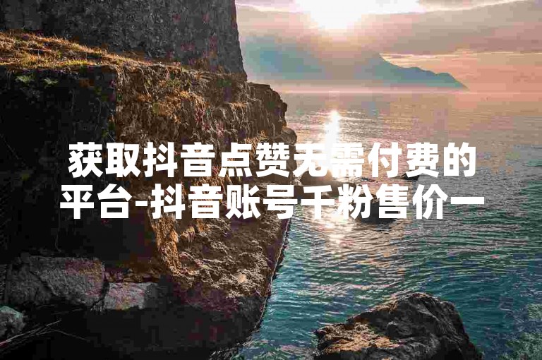 获取抖音点赞无需付费的平台-抖音账号千粉售价一览表。