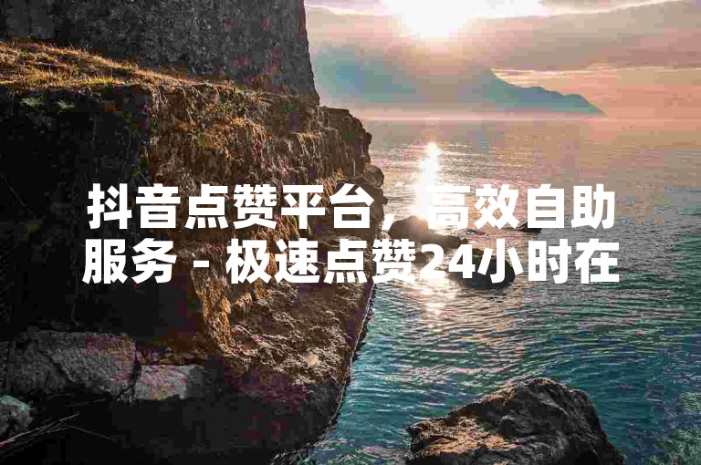 抖音点赞平台，高效自助服务 - 极速点赞24小时在线 - d音助力平台全新上线！