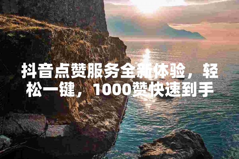 抖音点赞服务全新体验，轻松一键，1000赞快速到手！2024年必备技巧。