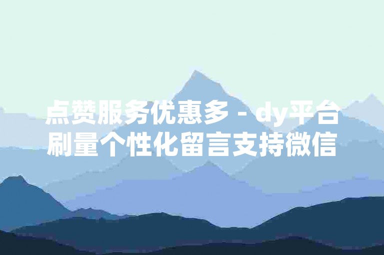 点赞服务优惠多 - dy平台刷量个性化留言支持微信结算
