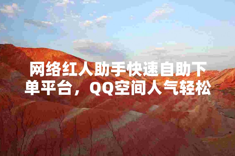 网络红人助手快速自助下单平台，QQ空间人气轻松提升服务。