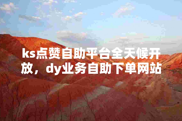 ks点赞自助平台全天候开放，dy业务自助下单网站随时服务。