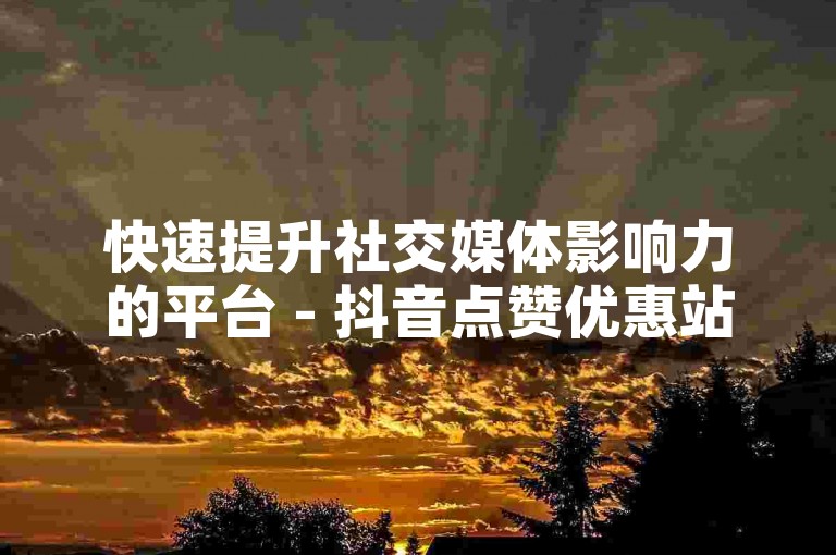 快速提升社交媒体影响力的平台 - 抖音点赞优惠站点秀琴助涨
