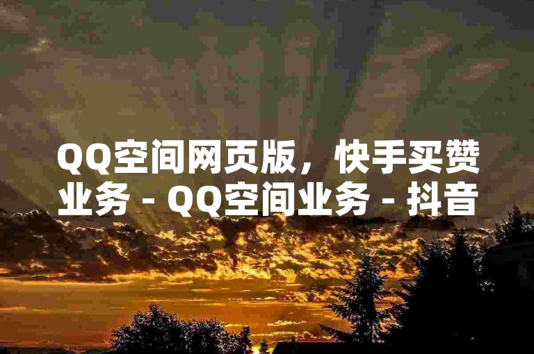 QQ空间网页版，快手买赞业务 - QQ空间业务 - 抖音业务低价自助平台超低价2024官方紧急辟谣！