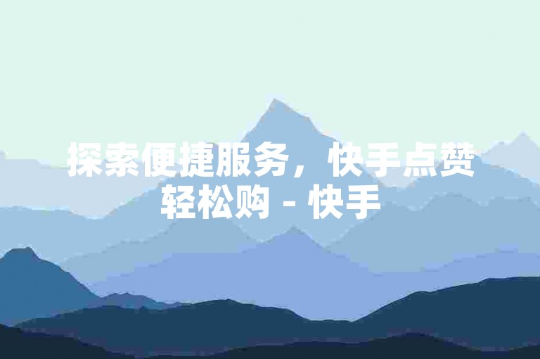 探索便捷服务，快手点赞轻松购 - 快手50赞速成自助平台。