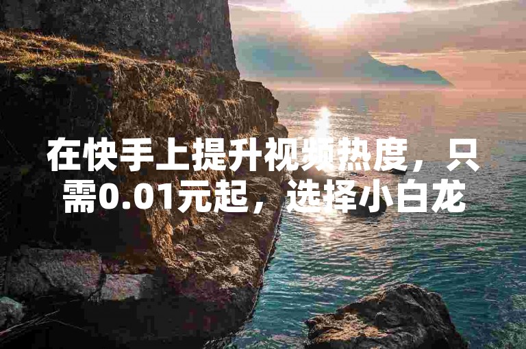 在快手上提升视频热度，只需0.01元起，选择小白龙马山有限责任公司的服务，让您的内容迅速走红。