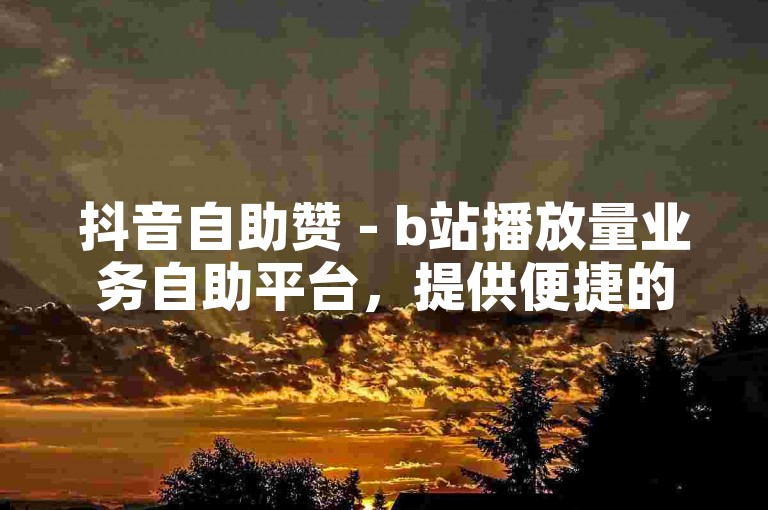抖音自助赞 - b站播放量业务自助平台，提供便捷的服务，让您轻松提升视频热度。