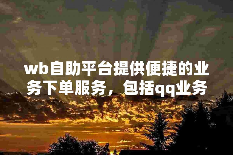 wb自助平台提供便捷的业务下单服务，包括qq业务网的登录入口和官网信息，以及24小时在线的网红下单助手，快手点赞服务仅需1元即可获得100个点赞。