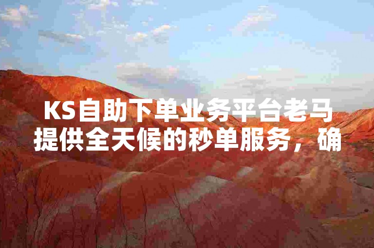 KS自助下单业务平台老马提供全天候的秒单服务，确保客户随时满足需求。