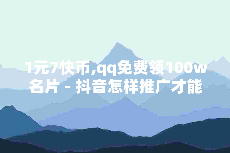 1元7快币,qq免费领100w名片 - 抖音怎样推广才能让更多人看到 - 抖音有效粉怎么增加。
