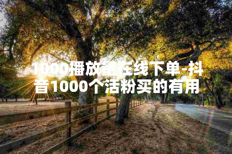 1000播放量在线下单-抖音1000个活粉买的有用