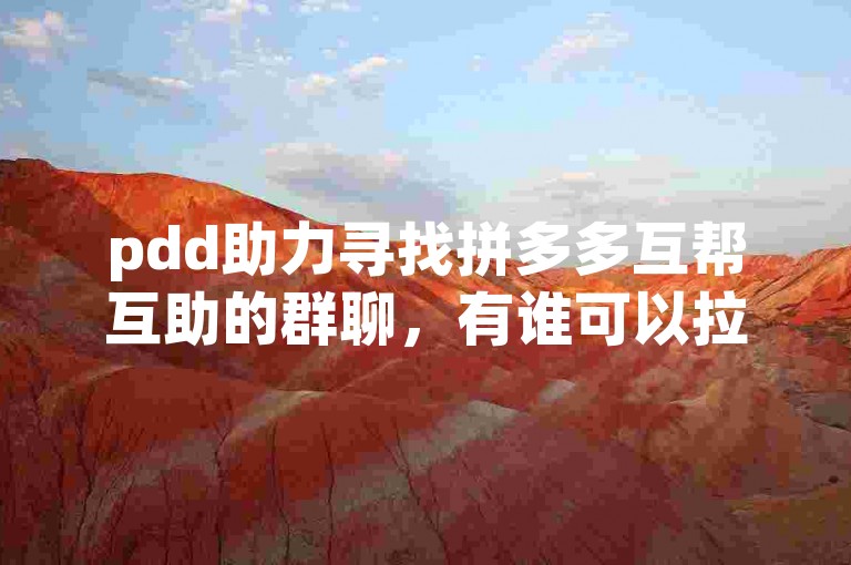 pdd助力寻找拼多多互帮互助的群聊，有谁可以拉我进群吗？