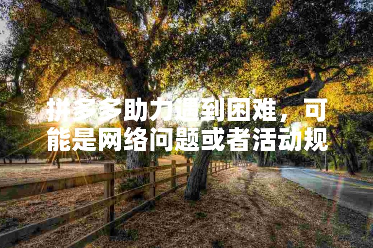 拼多多助力遇到困难，可能是网络问题或者活动规则限制导致的。