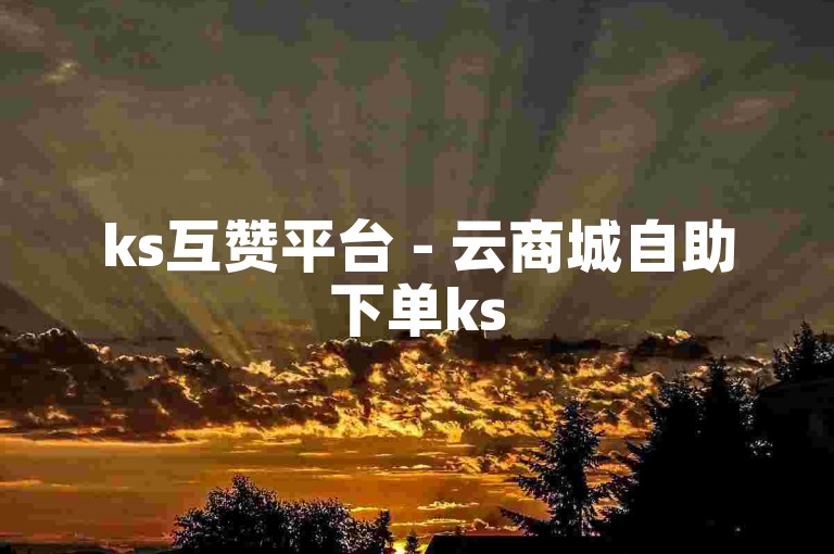 ks互赞平台 - 云商城自助下单ks