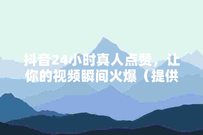 抖音24小时真人点赞，让你的视频瞬间火爆（提供全天候的抖音真人点赞服务）