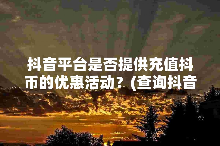 抖音平台是否提供充值抖币的优惠活动？(查询抖音充值抖币的最新优惠信息)