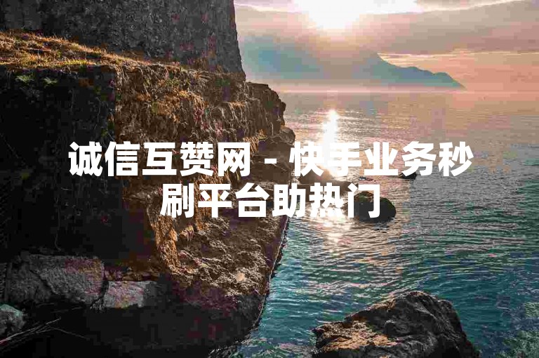 诚信互赞网 - 快手业务秒刷平台助热门