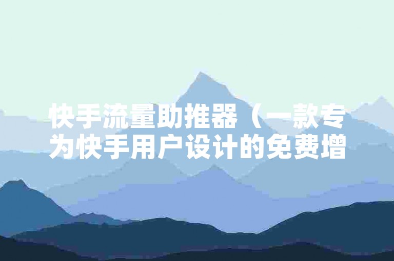快手流量助推器（一款专为快手用户设计的免费增流工具，助力视频热度飙升！）