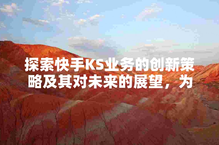探索快手KS业务的创新策略及其对未来的展望，为新加入者提供全面的指南和必备知识！