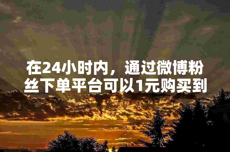 在24小时内，通过微博粉丝下单平台可以1元购买到100个赞。