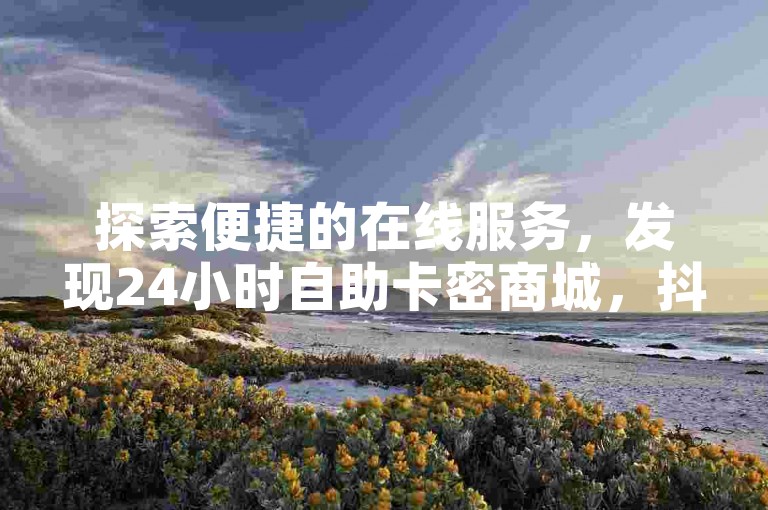 探索便捷的在线服务，发现24小时自助卡密商城，抖音买站仅需0.5元起，全民K歌刷收听量服务随时待命。