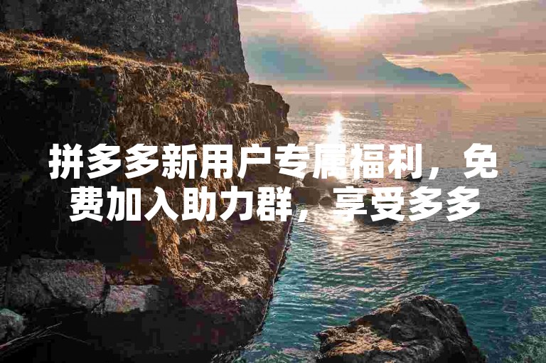 拼多多新用户专属福利，免费加入助力群，享受多多砍价软件带来的超值优惠。