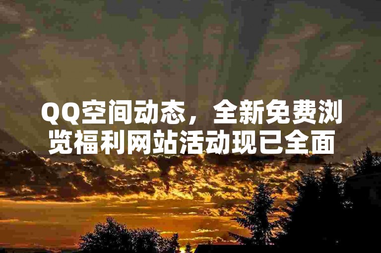 QQ空间动态，全新免费浏览福利网站活动现已全面启动。