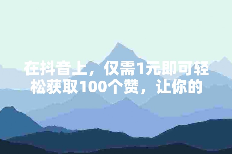 在抖音上，仅需1元即可轻松获取100个赞，让你的内容瞬间获得更多曝光和关注。
