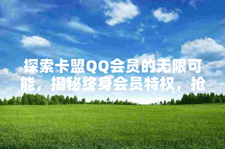 探索卡盟QQ会员的无限可能，揭秘终身会员特权，抢先享受2025年的独家优惠！