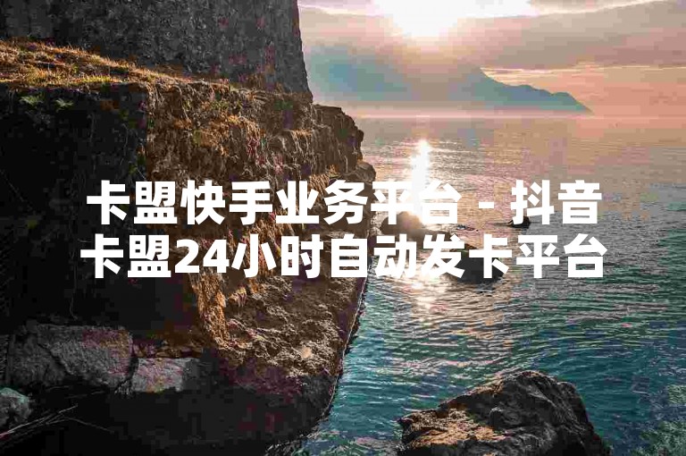 卡盟快手业务平台 - 抖音卡盟24小时自动发卡平台，提供便捷的卡片服务。