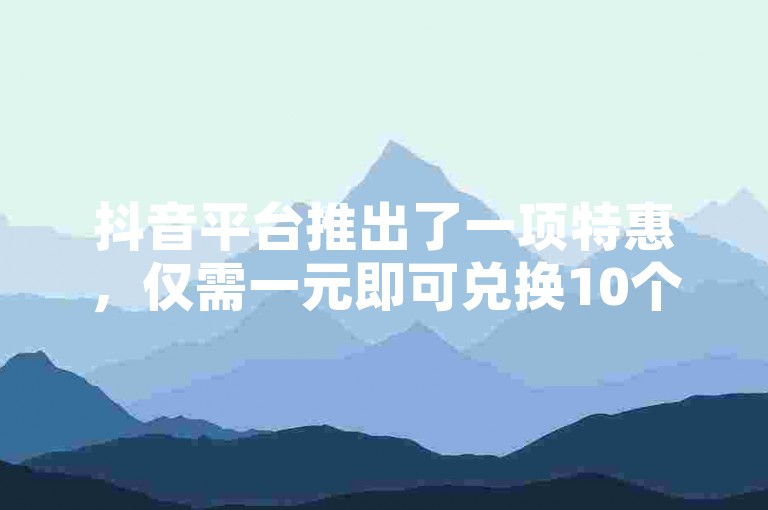 抖音平台推出了一项特惠，仅需一元即可兑换10个抖币，吸引了大量用户的关注和参与。