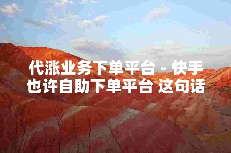 代涨业务下单平台 - 快手也许自助下单平台 这句话可能是在描述一个提供代涨服务的在线平台，其中代涨可能指的是代理增加粉丝、点赞、评论等社交媒体互动的行为。为了提供一个不同内容和格式的句子，我们可以这样写，，探索便捷的社交媒体增长工具，尝试使用我们的专业代涨服务，快速提升您的在线影响力。，这个句子提供了不同的信息焦点，即探索和使用专业的代涨服务来增强社交媒体的影响力，同时避免了直接提及自助下单平台。