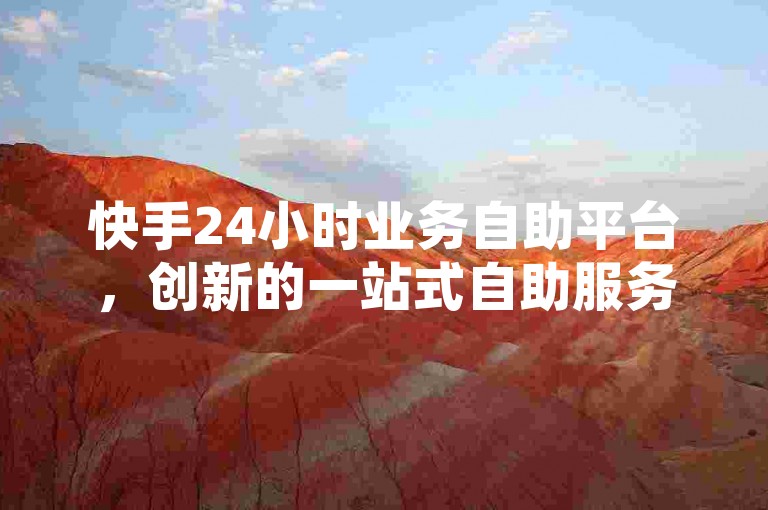 快手24小时业务自助平台，创新的一站式自助服务系统登场，让您的业务宣传与管理更加高效！