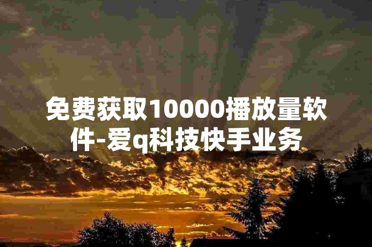免费获取10000播放量软件-爱q科技快手业务