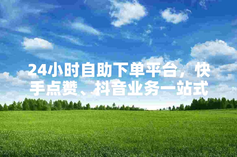 24小时自助下单平台，快手点赞、抖音业务一站式服务网站。