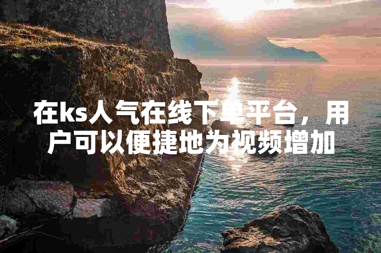在ks人气在线下单平台，用户可以便捷地为视频增加双击量，提升作品的热度与曝光度。