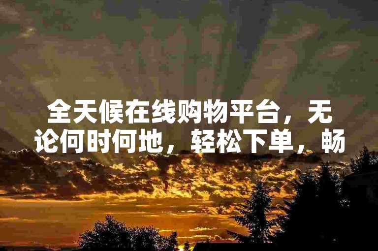 全天候在线购物平台，无论何时何地，轻松下单，畅享便捷购物体验。