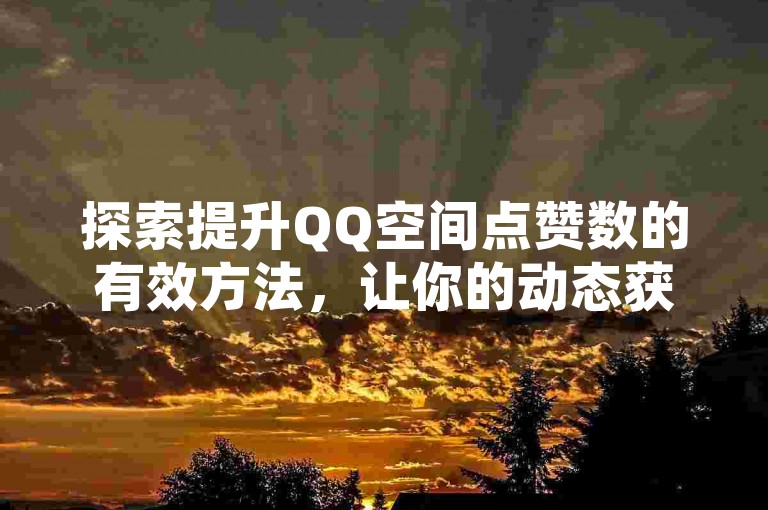 探索提升QQ空间点赞数的有效方法，让你的动态获得更多关注。