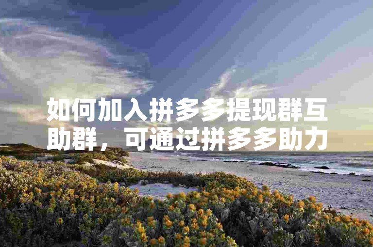 如何加入拼多多提现群互助群，可通过拼多多助力网站获取入群方式。