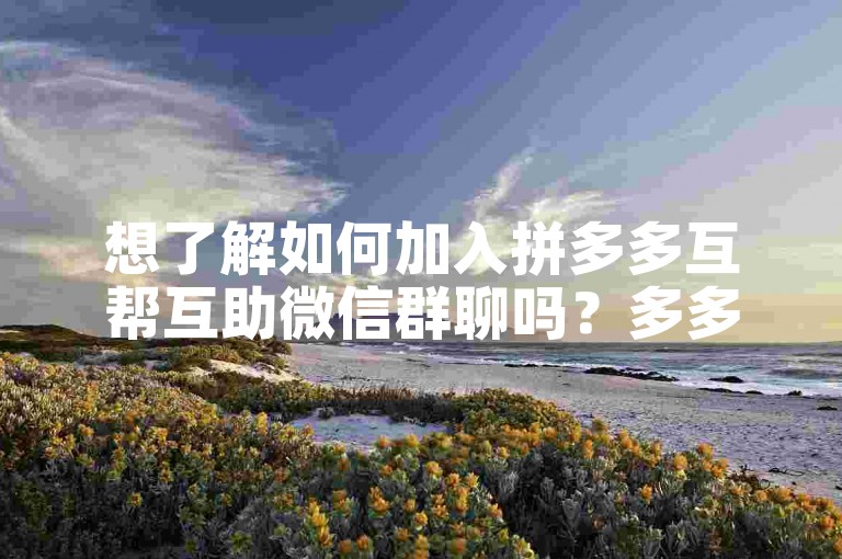 想了解如何加入拼多多互帮互助微信群聊吗？多多砍价网站可以为你提供相关信息。