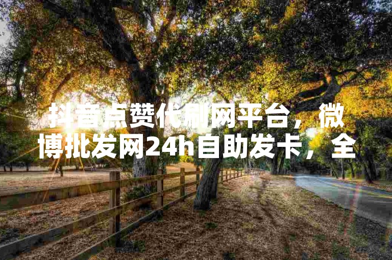 抖音点赞代刷网平台，微博批发网24h自助发卡，全网最低价。